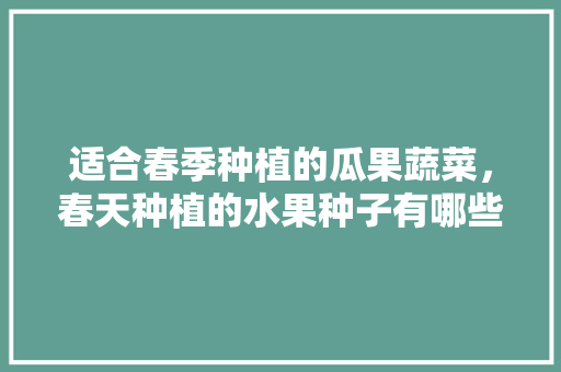 适合春季种植的瓜果蔬菜，春天种植的水果种子有哪些。 蔬菜种植