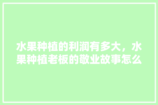 水果种植的利润有多大，水果种植老板的敬业故事怎么写。 水果种植