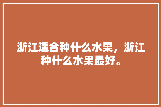 浙江适合种什么水果，浙江种什么水果最好。 蔬菜种植