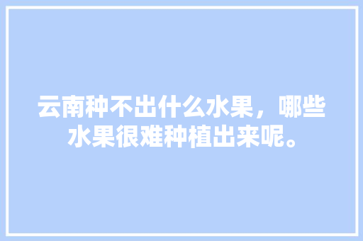 云南种不出什么水果，哪些水果很难种植出来呢。 蔬菜种植