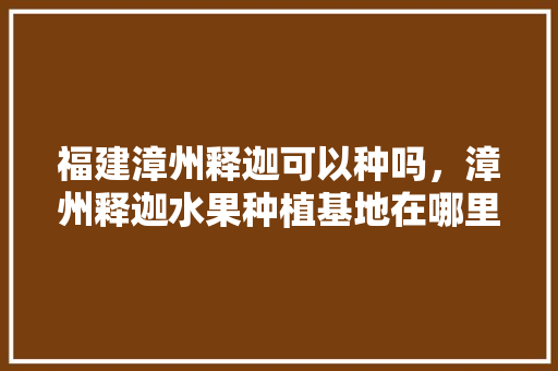 福建漳州释迦可以种吗，漳州释迦水果种植基地在哪里。 蔬菜种植