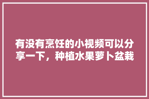 有没有烹饪的小视频可以分享一下，种植水果萝卜盆栽视频教程。 有没有烹饪的小视频可以分享一下，种植水果萝卜盆栽视频教程。 畜牧养殖