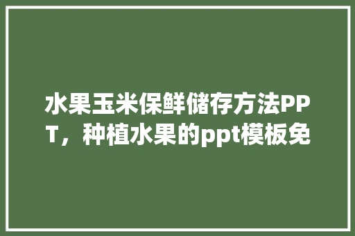 水果玉米保鲜储存方法PPT，种植水果的ppt模板免费下载。 畜牧养殖