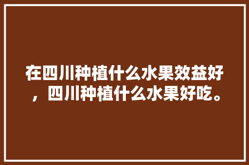 在四川种植什么水果效益好，四川种植什么水果好吃。 土壤施肥