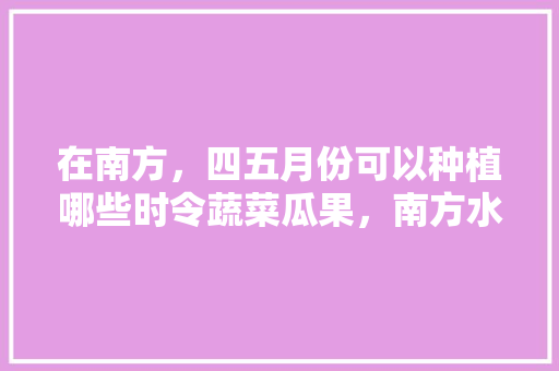 在南方，四五月份可以种植哪些时令蔬菜瓜果，南方水果种植时间表图片。 家禽养殖