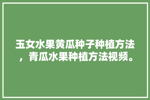 玉女水果黄瓜种子种植方法，青瓜水果种植方法视频。 蔬菜种植