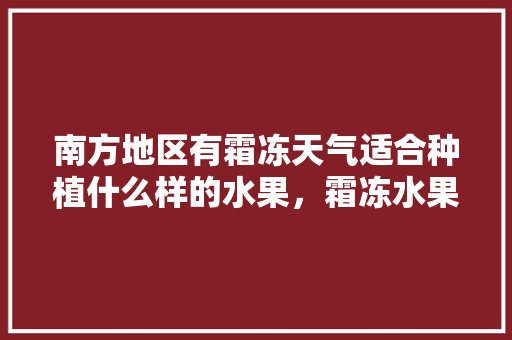 南方地区有霜冻天气适合种植什么样的水果，霜冻水果怎么种植的。 家禽养殖