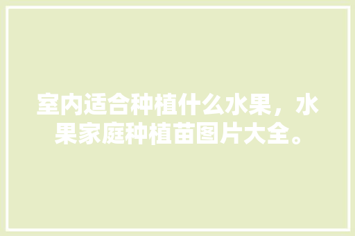 室内适合种植什么水果，水果家庭种植苗图片大全。 土壤施肥