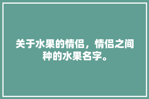 关于水果的情侣，情侣之间种的水果名字。 土壤施肥