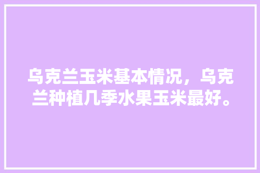 乌克兰玉米基本情况，乌克兰种植几季水果玉米最好。 蔬菜种植