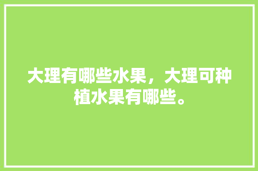 大理有哪些水果，大理可种植水果有哪些。 水果种植