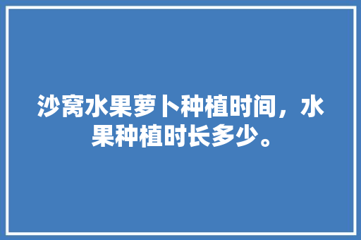 沙窝水果萝卜种植时间，水果种植时长多少。 家禽养殖