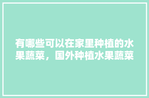 有哪些可以在家里种植的水果蔬菜，国外种植水果蔬菜有哪些。 家禽养殖