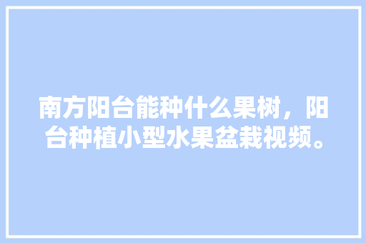 南方阳台能种什么果树，阳台种植小型水果盆栽视频。 土壤施肥