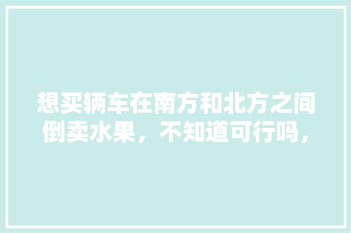 想买辆车在南方和北方之间倒卖水果，不知道可行吗，新疆承包土地种植水果违法吗。 家禽养殖