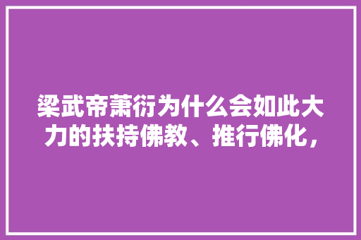 梁武帝萧衍为什么会如此大力的扶持佛教、推行佛化，并且多次的以身舍佛，高山女王种植水果怎么样。 梁武帝萧衍为什么会如此大力的扶持佛教、推行佛化，并且多次的以身舍佛，高山女王种植水果怎么样。 水果种植