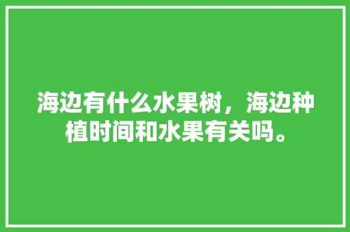 海边有什么水果树，海边种植时间和水果有关吗。 土壤施肥