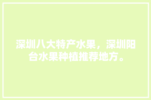 深圳八大特产水果，深圳阳台水果种植推荐地方。 土壤施肥