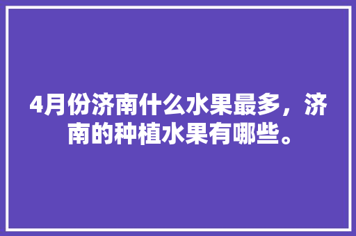 4月份济南什么水果最多，济南的种植水果有哪些。 家禽养殖