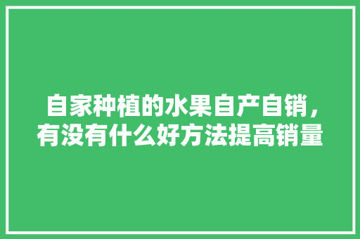 自家种植的水果自产自销，有没有什么好方法提高销量，水果种植农家视频大全集。 自家种植的水果自产自销，有没有什么好方法提高销量，水果种植农家视频大全集。 家禽养殖