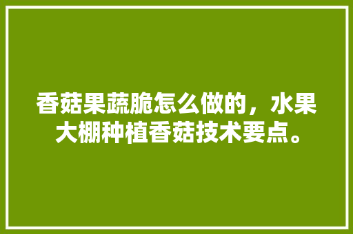 香菇果蔬脆怎么做的，水果大棚种植香菇技术要点。 水果种植