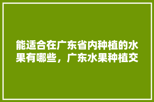 能适合在广东省内种植的水果有哪些，广东水果种植交流网站。 水果种植