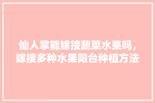 仙人掌能嫁接蔬菜水果吗，嫁接多种水果阳台种植方法。 蔬菜种植