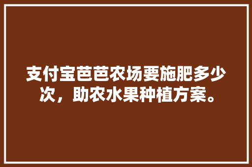 支付宝芭芭农场要施肥多少次，助农水果种植方案。 家禽养殖