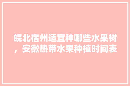 皖北宿州适宜种哪些水果树，安徽热带水果种植时间表。 畜牧养殖