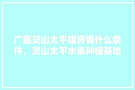 广西灵山太平建房要什么条件，灵山太平水果种植基地在哪里。 家禽养殖