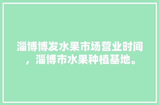 淄博博发水果市场营业时间，淄博市水果种植基地。 家禽养殖