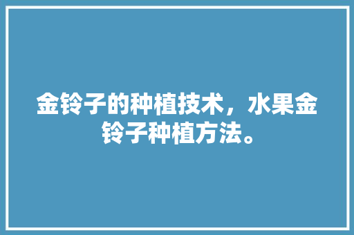 金铃子的种植技术，水果金铃子种植方法。 家禽养殖