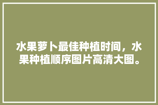 水果萝卜最佳种植时间，水果种植顺序图片高清大图。 家禽养殖