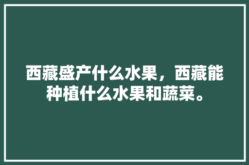 西藏盛产什么水果，西藏能种植什么水果和蔬菜。 畜牧养殖