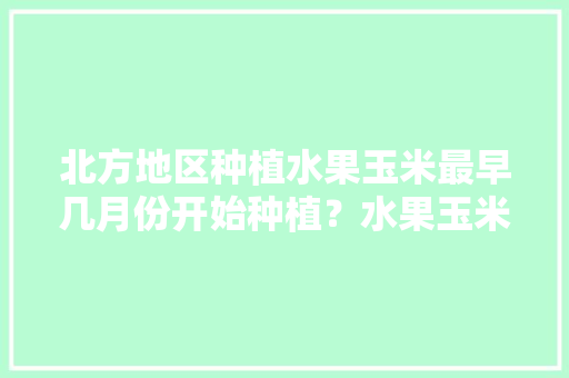 北方地区种植水果玉米最早几月份开始种植？水果玉米怎么管理，北方短期水果种植方法有哪些。 北方地区种植水果玉米最早几月份开始种植？水果玉米怎么管理，北方短期水果种植方法有哪些。 家禽养殖