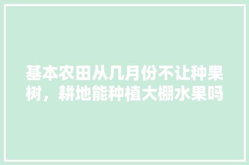 基本农田从几月份不让种果树，耕地能种植大棚水果吗。 水果种植