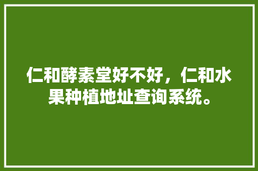 仁和酵素堂好不好，仁和水果种植地址查询系统。 家禽养殖