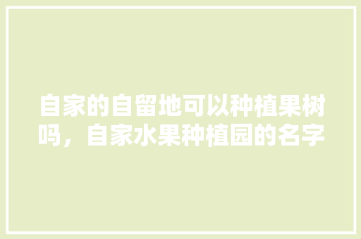 自家的自留地可以种植果树吗，自家水果种植园的名字。 蔬菜种植