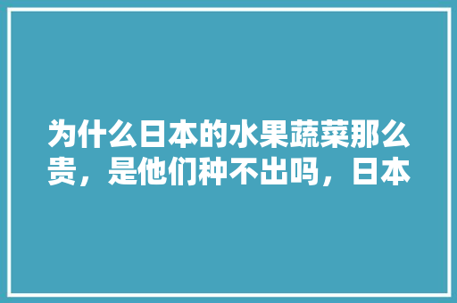 为什么日本的水果蔬菜那么贵，是他们种不出吗，日本大型水果种植基地。 家禽养殖