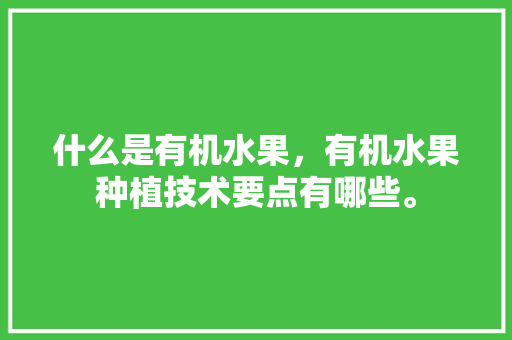 什么是有机水果，有机水果种植技术要点有哪些。 畜牧养殖