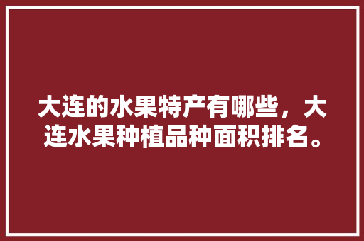 大连的水果特产有哪些，大连水果种植品种面积排名。 水果种植