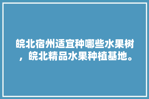 皖北宿州适宜种哪些水果树，皖北精品水果种植基地。 家禽养殖