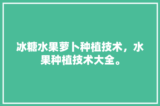 冰糖水果萝卜种植技术，水果种植技术大全。 蔬菜种植