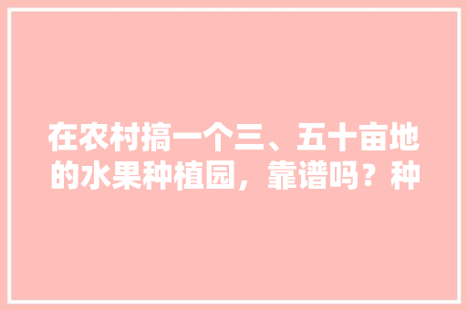 在农村搞一个三、五十亩地的水果种植园，靠谱吗？种植葡萄、桃子，后期在树下养鸡鸭，真实水果种植图片大全。 畜牧养殖