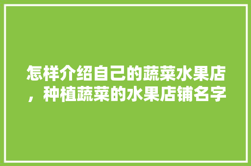 怎样介绍自己的蔬菜水果店，种植蔬菜的水果店铺名字大全。 蔬菜种植