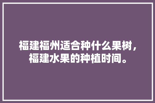 福建福州适合种什么果树，福建水果的种植时间。 畜牧养殖