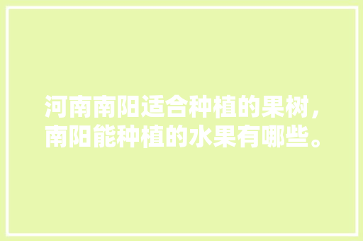 河南南阳适合种植的果树，南阳能种植的水果有哪些。 河南南阳适合种植的果树，南阳能种植的水果有哪些。 水果种植