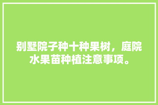 别墅院子种十种果树，庭院水果苗种植注意事项。 畜牧养殖