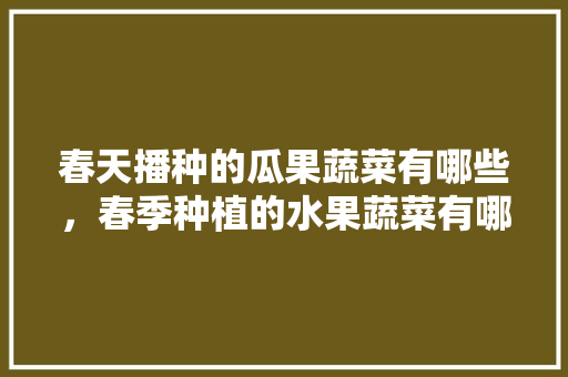 春天播种的瓜果蔬菜有哪些，春季种植的水果蔬菜有哪些。 春天播种的瓜果蔬菜有哪些，春季种植的水果蔬菜有哪些。 蔬菜种植