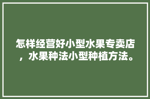 怎样经营好小型水果专卖店，水果种法小型种植方法。 畜牧养殖